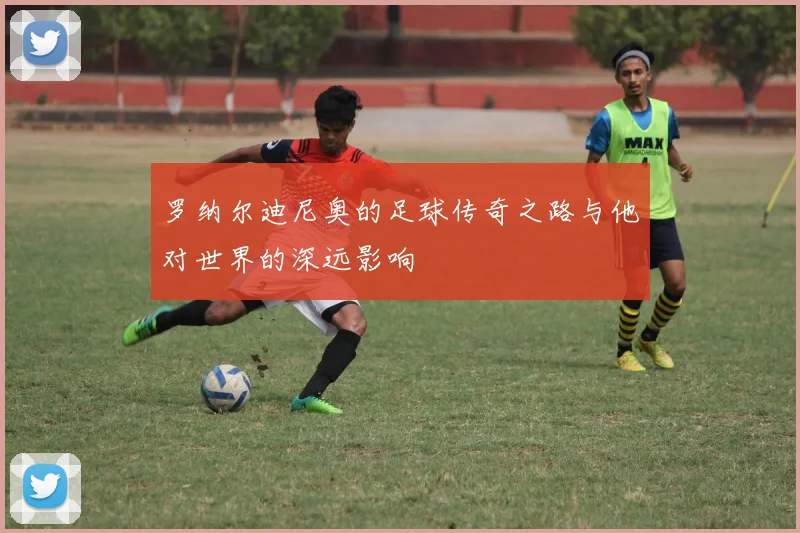 罗纳尔迪尼奥的足球传奇之路与他对世界的深远影响