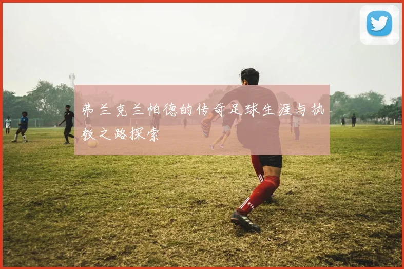 弗兰克兰帕德的传奇足球生涯与执教之路探索