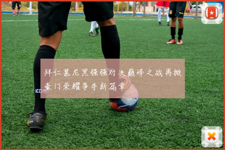 拜仁慕尼黑强强对决巅峰之战再掀豪门荣耀争夺新篇章