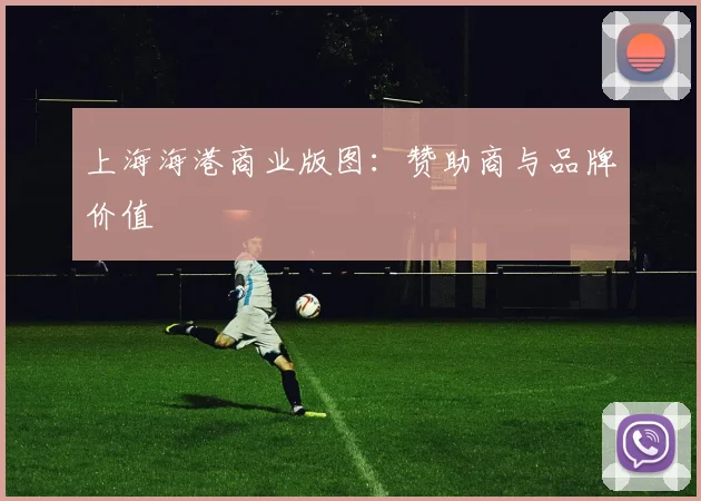 上海海港商业版图：赞助商与品牌价值