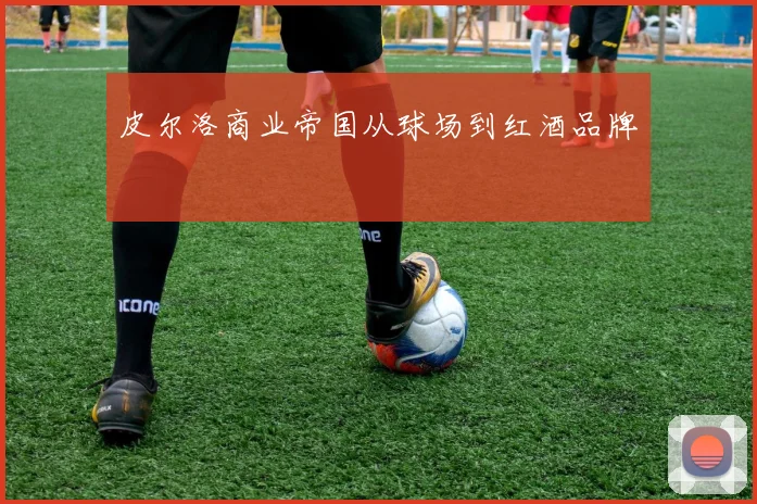 皮尔洛商业帝国从球场到红酒品牌