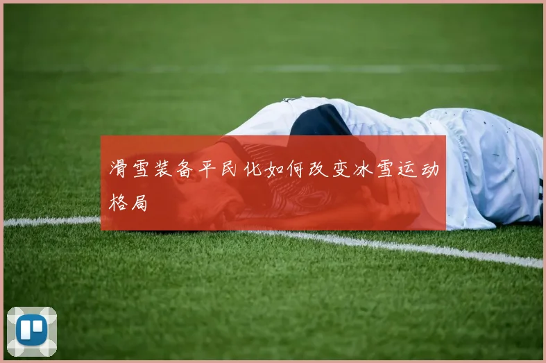滑雪装备平民化如何改变冰雪运动格局