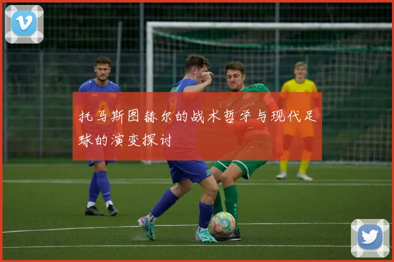 托马斯图赫尔的战术哲学与现代足球的演变探讨