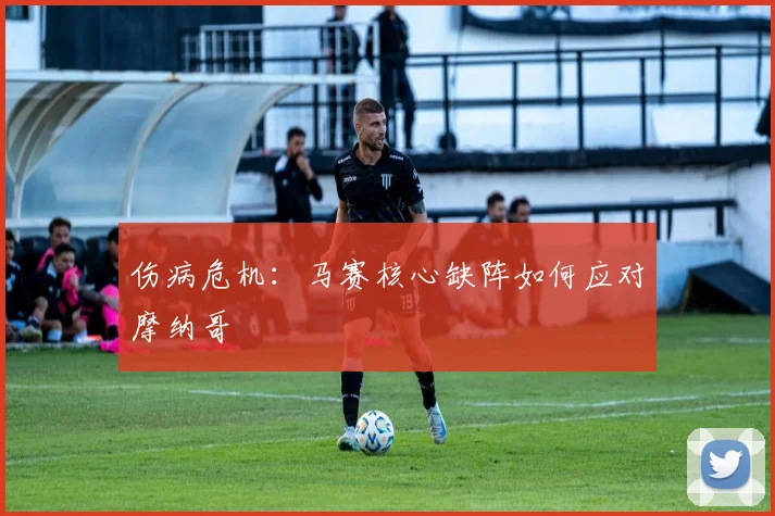 伤病危机：马赛核心缺阵如何应对摩纳哥