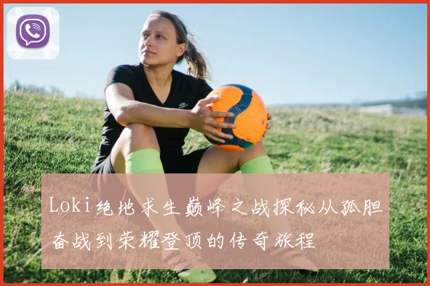 Loki绝地求生巅峰之战探秘从孤胆奋战到荣耀登顶的传奇旅程