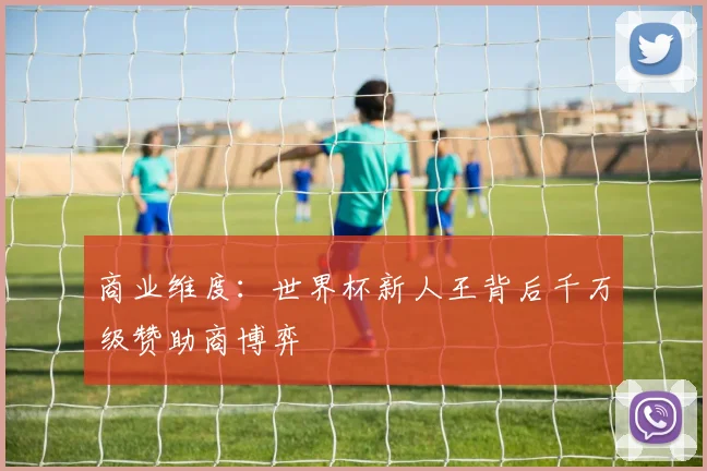 商业维度：世界杯新人王背后千万级赞助商博弈