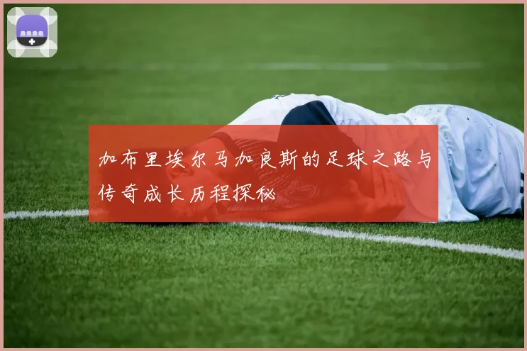 加布里埃尔马加良斯的足球之路与传奇成长历程探秘