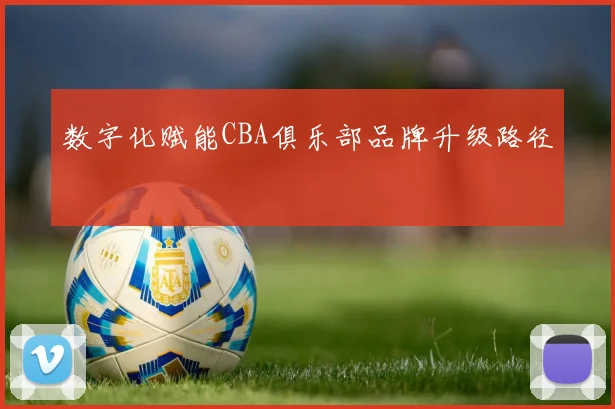 数字化赋能CBA俱乐部品牌升级路径