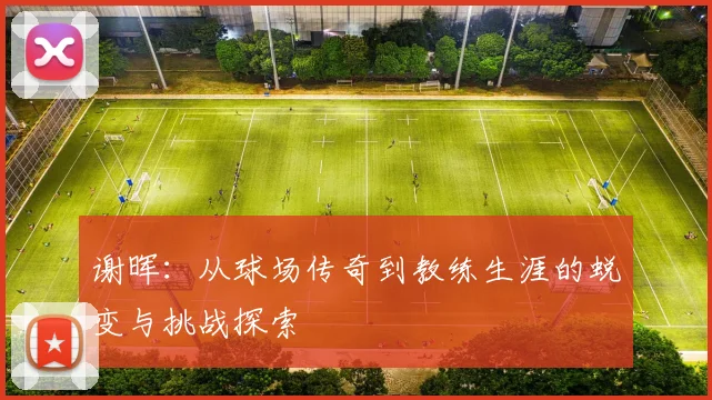 谢晖：从球场传奇到教练生涯的蜕变与挑战探索