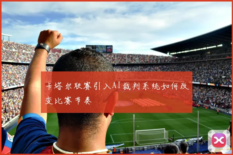 卡塔尔联赛引入AI裁判系统如何改变比赛节奏