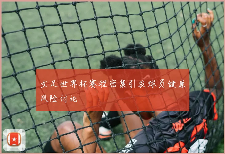 女足世界杯赛程密集引发球员健康风险讨论