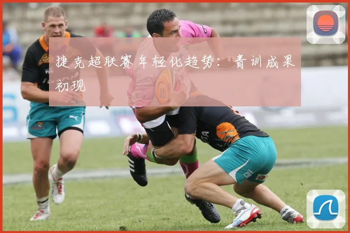 捷克超联赛年轻化趋势：青训成果初现