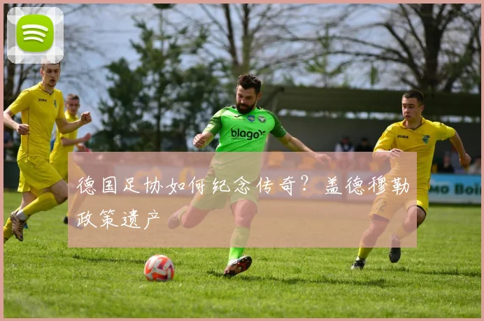 德国足协如何纪念传奇？盖德穆勒政策遗产