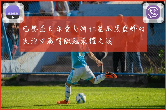 巴黎圣日尔曼与拜仁慕尼黑巅峰对决谁将赢得欧冠荣耀之战